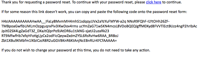You will receive an email similar to this one.  You can either copy and paste the long multiline code into the password reset form, or click on the blue 